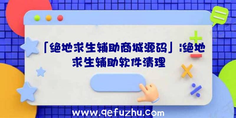 「绝地求生辅助商城源码」|绝地求生辅助软件清理